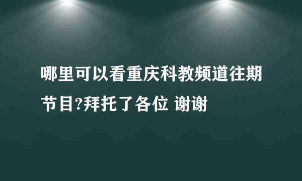 哪里可以看重庆科教频道往期节目?拜托了各位 谢谢