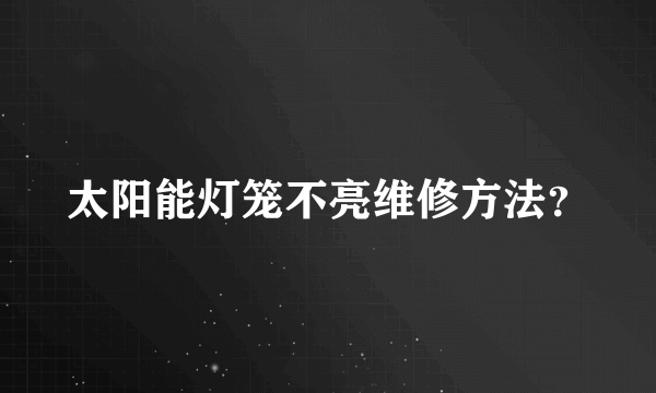 太阳能灯笼不亮维修方法？