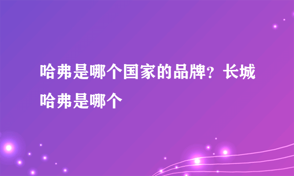 哈弗是哪个国家的品牌？长城哈弗是哪个