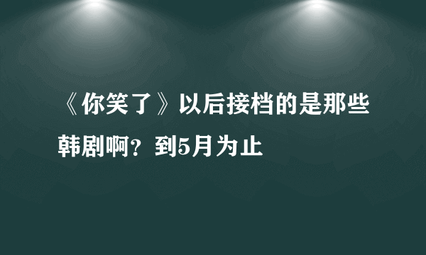 《你笑了》以后接档的是那些韩剧啊？到5月为止