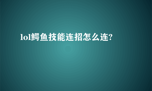 lol鳄鱼技能连招怎么连?