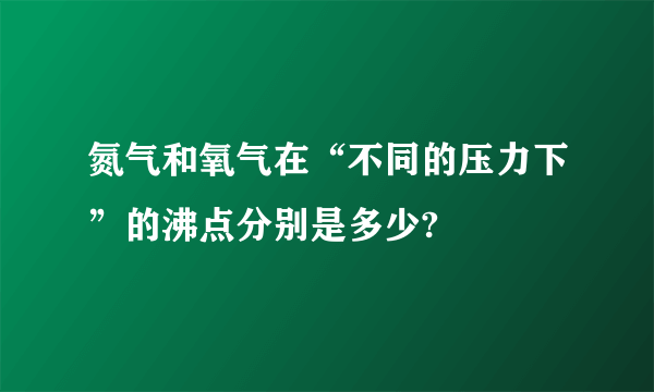 氮气和氧气在“不同的压力下”的沸点分别是多少?