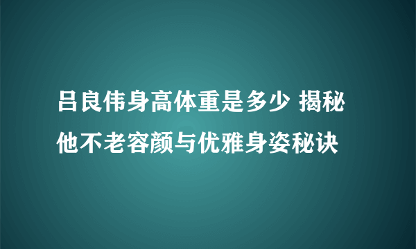 吕良伟身高体重是多少 揭秘他不老容颜与优雅身姿秘诀