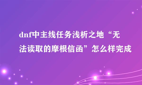 dnf中主线任务浅析之地“无法读取的摩根信函”怎么样完成