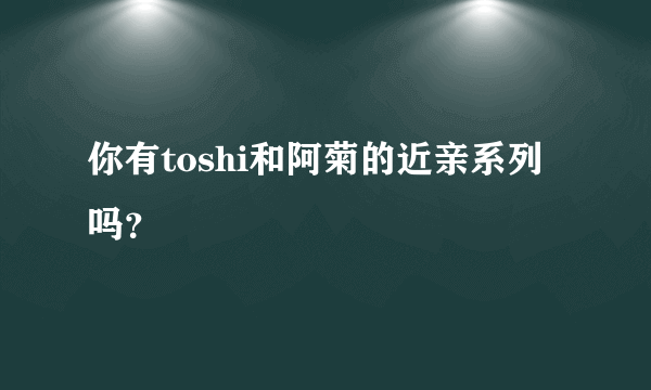 你有toshi和阿菊的近亲系列吗？