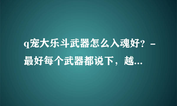 q宠大乐斗武器怎么入魂好？-最好每个武器都说下，越详细越好