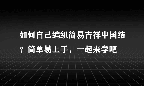 如何自己编织简易吉祥中国结？简单易上手，一起来学吧