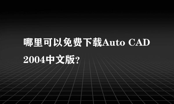 哪里可以免费下载Auto CAD2004中文版？