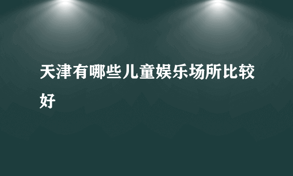 天津有哪些儿童娱乐场所比较好