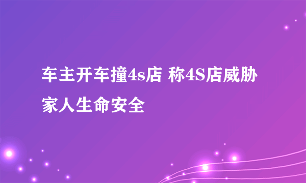 车主开车撞4s店 称4S店威胁家人生命安全