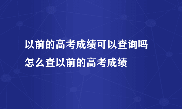 以前的高考成绩可以查询吗 怎么查以前的高考成绩