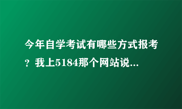 今年自学考试有哪些方式报考？我上5184那个网站说要开通网上银行，可我去邮政储蓄网开通又不行！