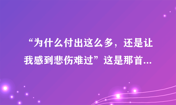 “为什么付出这么多，还是让我感到悲伤难过”这是那首歌。？？？