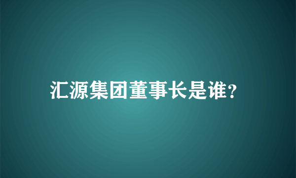 汇源集团董事长是谁？