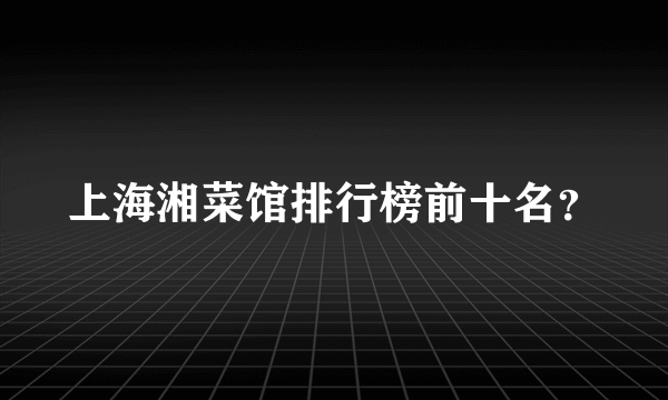 上海湘菜馆排行榜前十名？