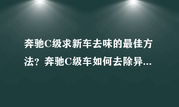 奔驰C级求新车去味的最佳方法？奔驰C级车如何去除异味和甲醛？