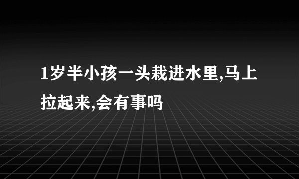 1岁半小孩一头栽进水里,马上拉起来,会有事吗