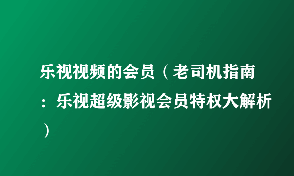 乐视视频的会员（老司机指南：乐视超级影视会员特权大解析）