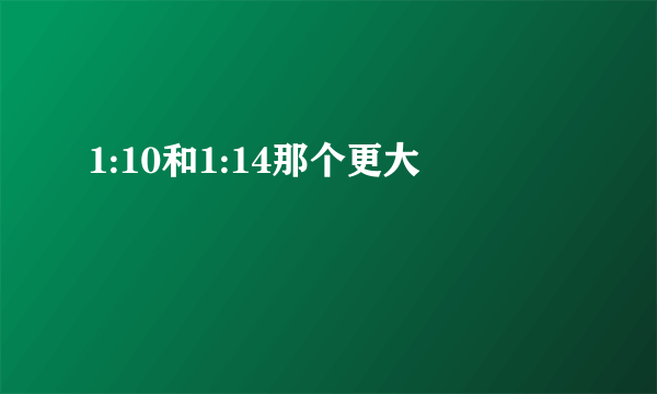 1:10和1:14那个更大