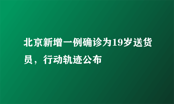 北京新增一例确诊为19岁送货员，行动轨迹公布