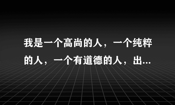 我是一个高尚的人，一个纯粹的人，一个有道德的人，出自那？原文是什么？