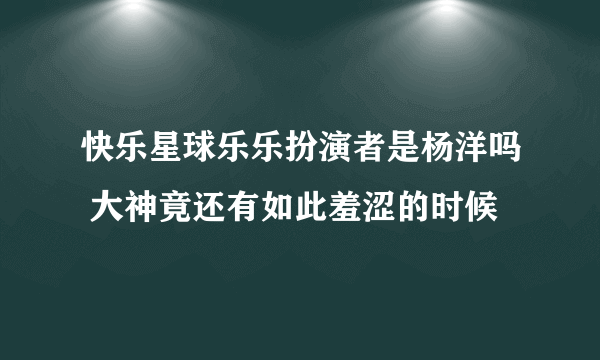 快乐星球乐乐扮演者是杨洋吗 大神竟还有如此羞涩的时候