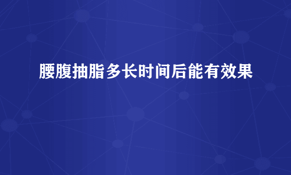 腰腹抽脂多长时间后能有效果