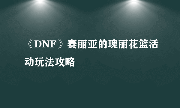 《DNF》赛丽亚的瑰丽花篮活动玩法攻略