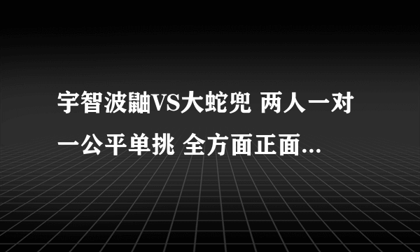 宇智波鼬VS大蛇兜 两人一对一公平单挑 全方面正面对决 谁更加厉害