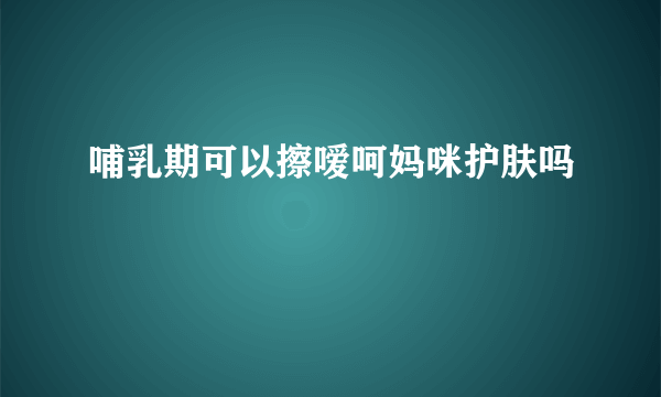 哺乳期可以擦嗳呵妈咪护肤吗