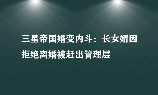 三星帝国婚变内斗：长女婿因拒绝离婚被赶出管理层