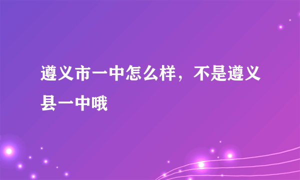 遵义市一中怎么样，不是遵义县一中哦