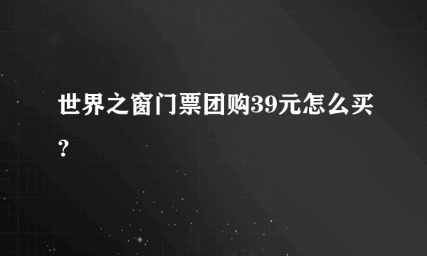 世界之窗门票团购39元怎么买？