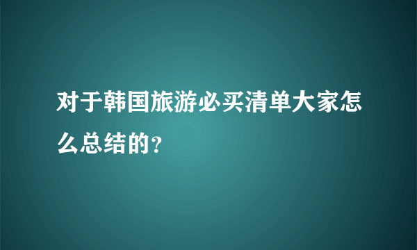 对于韩国旅游必买清单大家怎么总结的？