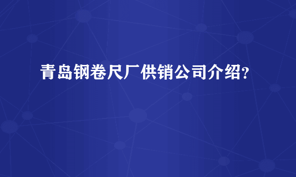 青岛钢卷尺厂供销公司介绍？