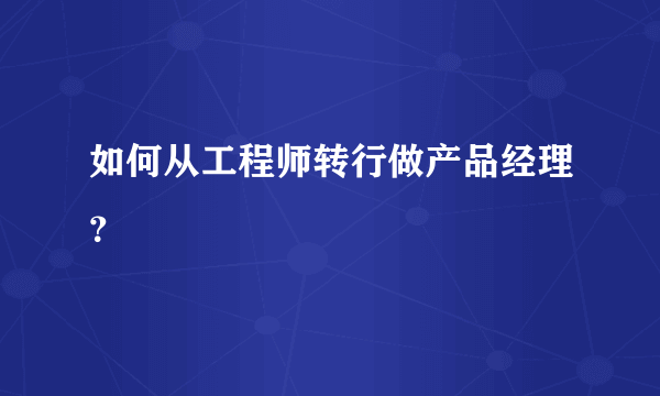 如何从工程师转行做产品经理？