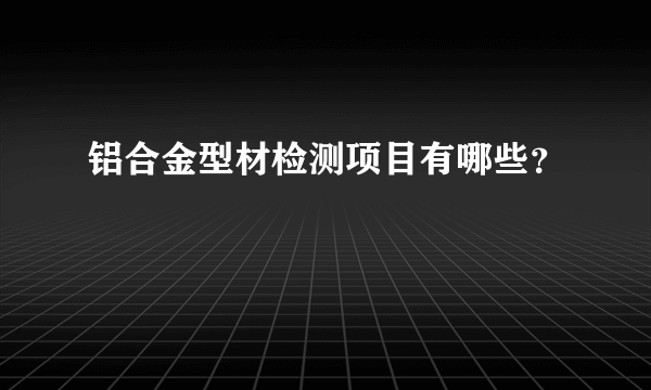 铝合金型材检测项目有哪些？