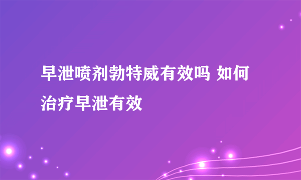 早泄喷剂勃特威有效吗 如何治疗早泄有效