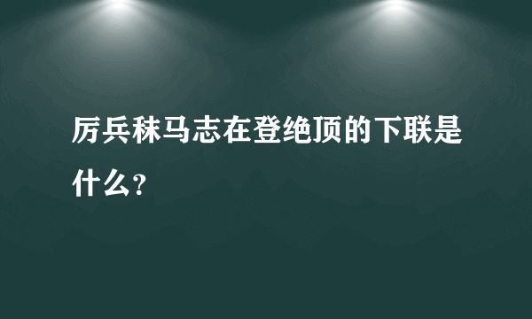 厉兵秣马志在登绝顶的下联是什么？