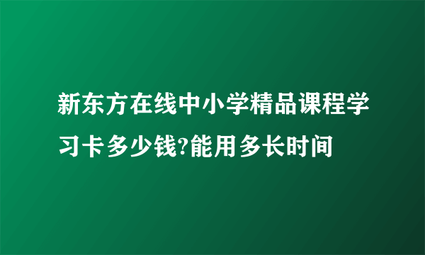 新东方在线中小学精品课程学习卡多少钱?能用多长时间