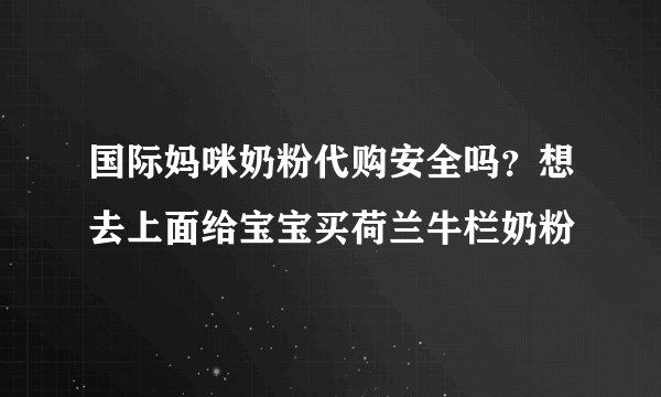 国际妈咪奶粉代购安全吗？想去上面给宝宝买荷兰牛栏奶粉