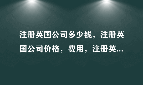 注册英国公司多少钱，注册英国公司价格，费用，注册英国公司流程、好处。