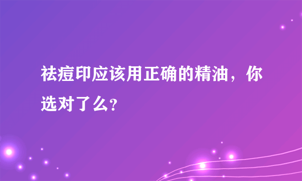 祛痘印应该用正确的精油，你选对了么？