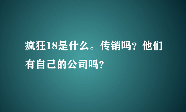 疯狂18是什么。传销吗？他们有自己的公司吗？