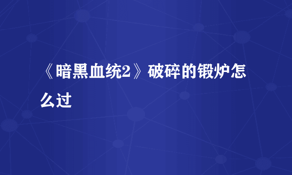 《暗黑血统2》破碎的锻炉怎么过