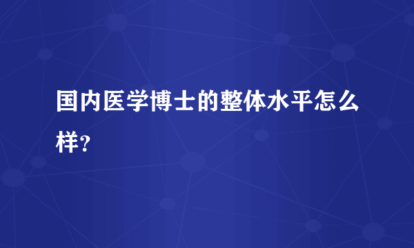 国内医学博士的整体水平怎么样？