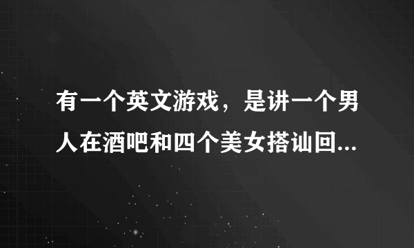 有一个英文游戏，是讲一个男人在酒吧和四个美女搭讪回答问题 小游戏 是什么游戏