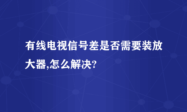 有线电视信号差是否需要装放大器,怎么解决?