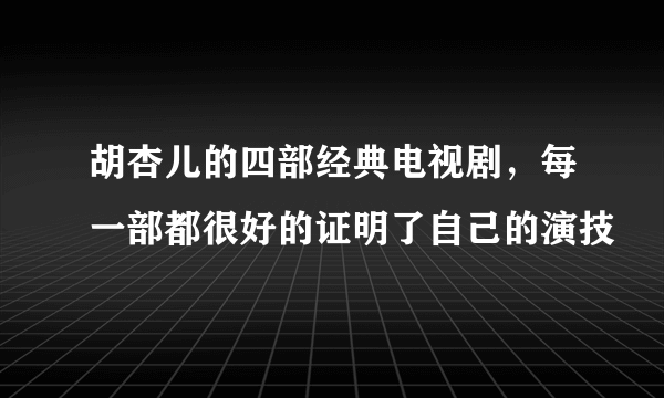 胡杏儿的四部经典电视剧，每一部都很好的证明了自己的演技