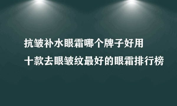 抗皱补水眼霜哪个牌子好用 十款去眼皱纹最好的眼霜排行榜